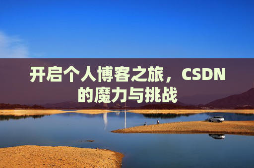 开启个人博客之旅,CSDN的魔力与挑战 开启个人博客之旅,CSDN的魔力与挑战